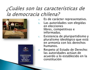 a.   Es de carácter representativo.
b.   Las autoridades son elegidas
     en elecciones
     libres, competitivas e
     informadas.
c.   Existencia de pluripartidismo y
     pluralismo ideológico que está
     en armonía con los derechos
     humanos.
d.   Respeto al Estado de Derecho:
     las autoridades actúan de
     acuerdo a lo establecido en la
     constitución
 