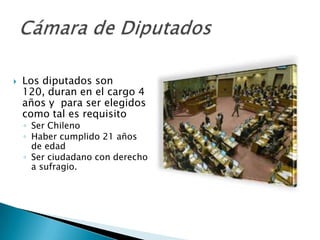    Los diputados son
    120, duran en el cargo 4
    años y para ser elegidos
    como tal es requisito
    ◦ Ser Chileno
    ◦ Haber cumplido 21 años
      de edad
    ◦ Ser ciudadano con derecho
      a sufragio.
 
