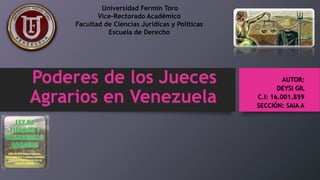 AUTOR:
DEYSI GIL
C.I: 16.001.859
SECCIÓN: SAIA A
Universidad Fermín Toro
Vice-Rectorado Académico
Facultad de Ciencias Jurídicas y Políticas
Escuela de Derecho
Poderes de los Jueces
Agrarios en Venezuela
 