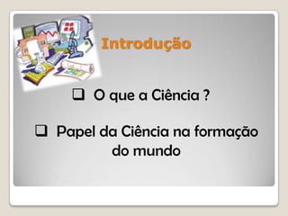 Introdução
 O que a Ciência ?
 Papel da Ciência na formação
do mundo
 
