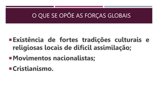 O QUE SE OPÕE AS FORÇAS GLOBAIS
Existência de fortes tradições culturais e
religiosas locais de difícil assimilação;
Movimentos nacionalistas;
Cristianismo.
 
