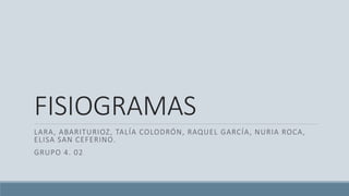 FISIOGRAMAS
LARA, ABARITURIOZ, TALÍA COLODRÓN, RAQUEL GARCÍA, NURIA ROCA,
ELISA SAN CEFERINO.
GRUPO 4. 02
 