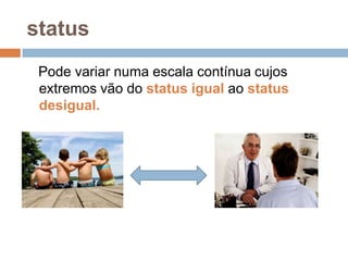 status
Pode variar numa escala contínua cujos
extremos vão do status igual ao status
desigual.

 