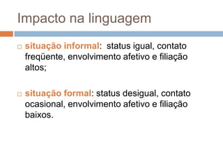 Impacto na linguagem


situação informal: status igual, contato
freqüente, envolvimento afetivo e filiação
altos;



situação formal: status desigual, contato
ocasional, envolvimento afetivo e filiação
baixos.

 