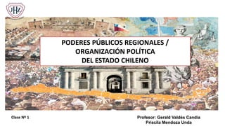 PODERES PÚBLICOS REGIONALES /
ORGANIZACIÓN POLÍTICA
DEL ESTADO CHILENO
Clase Nº 1 Profesor: Gerald Valdés Candia
Priscila Mendoza Unda
 