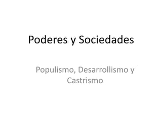 Poderes y Sociedades Populismo, Desarrollismo y Castrismo 
