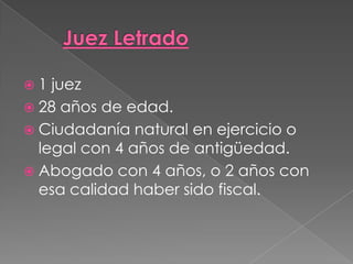 1 juez
28 años de edad.
Ciudadanía natural en ejercicio o
legal con 4 años de antigüedad.
Abogado con 4 años, o 2 años con
esa calidad haber sido fiscal.