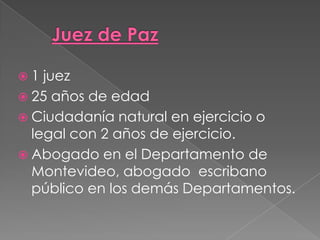 1 juez
25 años de edad
Ciudadanía natural en ejercicio o
legal con 2 años de ejercicio.
Abogado en el Departamento de
Montevideo, abogado escribano
público en los demás Departamentos.