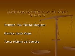 Profesor: Dra. Mónica Mosquera
Alumno: Byron Rojas
Tema: Historia del Derecho
UNIVERSIDAD AUTONOMA DE LOS ANDES
´´UNIANDES´´
 
