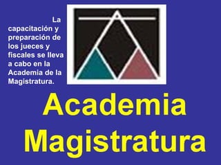 Profesor: Juan Armando Reyes Mendoza
La
capacitación y
preparación de
los jueces y
fiscales se lleva
a cabo en la
Academia de la
Magistratura.
 