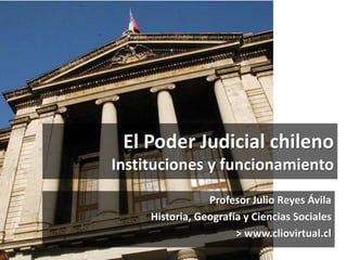 El Poder Judicial chileno
Instituciones y funcionamiento
Profesor Julio Reyes Ávila
Historia, Geografía y Ciencias Sociales
> www.cliovirtual.cl
 