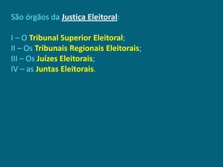 São órgãos da Justiça Eleitoral:

I – O Tribunal Superior Eleitoral;
II – Os Tribunais Regionais Eleitorais;
III – Os Juízes Eleitorais;
IV – as Juntas Eleitorais.
 