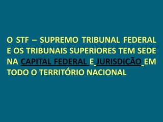 O STF – SUPREMO TRIBUNAL FEDERAL
E OS TRIBUNAIS SUPERIORES TEM SEDE
NA CAPITAL FEDERAL E JURISDIÇÃO EM
TODO O TERRITÓRIO NACIONAL
 