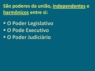 São poderes da união, independentes e
harmônicos entre si:

 O Poder Legislativo
 O Pode Executivo
 O Poder Judiciário
 
