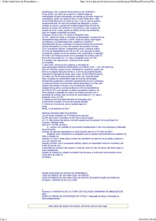 .:. Poder Judiciário de Pernambuco .:.                                               http://www.tjpe.jus.br/processos/consulta1grau/OleBuscaProcessosNu...


                                         pe360ºgraus, com a data da notícia sendo do dia 23/09/2011.
                                         Cuido porém, que não é de se suprimir a determinação de
                                         manifestação da parte Demandada, em atenção ao princípio magno do
                                         contraditório, sendo que desde já elevo a multa fixada para o valor
                                         de R$15.000,00(quinze mil reais) por dia, o que no caso se justifica
                                         excepcionalmente, em face da gravidade das alegações e, porque
                                         limitado no tempo o período de incidência dessa multa em face do
                                         período do evento (de 23/09/2011 a 02/10/2011), sem prejuízo de
                                         analisar-se se for o caso, quanto ao pedido de lacre das bilheterias,
                                         tudo em resgate a dignidade da justiça.
                                         Outrossim, firme no art. 14, Inciso V, Parágrafo Único,
                                         do CPC , determino ainda, a intimação da demandada, na pessoa de seu
                                         representante legal, devendo o senhor oficial de justiça, encarregado
                                         da diligência, circunstanciadamente, qualificá-lo e adverti-lo
                                         expressamente de que o embaraço ou descumprimento de provimento
                                         judicial antecipatório ou final, sem prejuízo das sanções criminais,
                                         civis e processuais cabíveis, notadamente quanto a eventual prática
                                         do crime de desobediência (art.330 do CP), a ser apurado na esfera
                                         competente, sujeita-o de forma pessoal, como responsável, à aplicação
                                         de multa a ser fixada de acordo com a gravidade da conduta, tudo na
                                         forma do mencionado Art. 14, caput e parágrafo único, do CPC.
                                         É a posição a ser seguida sem o prejuízo de ser revista
                                         ou revisitada;
                                         3. Isso posto, renove-se com urgência, a intimação da
                                         parte demandada EVENTOS PRODUÇÕES CULTURAIS LTDA. – CIA. DE EVENTOS,
                                         para em 24(vinte e quatro) horas, manifestar-se, querendo, quanto aos
                                         termos do alegado descumprimento e, na forma da presente Decisão,
                                         intimada da majoração da multa, para o valor de R$15.000,00 (quinze
                                         mil reais), por dia de descumprimento, tudo a ser cumprido desta
                                         feita, na pessoa do representante legal da empresa demandada,
                                         devidamente qualificado e advertido expressamente de que o embaraço
                                         ou descumprimento de provimento judicial antecipatório ou final, sem
                                         prejuízo das sanções criminais, civis e processuais cabíveis,
                                         notadamente quanto a eventual prática do crime de desobediência
                                         (art.330 do CP), a ser apurado na esfera competente, sujeita-o, de
                                         forma pessoal, à aplicação de multa a ser fixada de acordo com a
                                         gravidade da conduta, tudo na forma do mencionado Art. 14, caput e
                                         parágrafo único, do CPC;
                                         4. Expeça-se com brevidade Mandado de Intimação, para
                                         cumprimento imediato na forma da presente Decisão;
                                         5. Intime-se e Cumpra-se, sob as cautelas legais de
                                         praxe.
                                         Recife, 23 de setembro de 2011

                                         MARCOS ANTONIO NERY DE AZEVEDO
                                         Juiz de Direito Substituto de 3ª Entrância em exercício
                                         na 28ª Vara Cível e cumulativo na 26ª Vara Cível da Capital.
                                         Art. 14. São deveres das partes e de todos aqueles que de qualquer forma participam do
                                         processo: (Redação dada
                                         pela Lei nº 10.358, de 2001)
                                                V - cumprir com exatidão os provimentos mandamentais e não criar embaraços à efetivação
                                         de provimentos
                                         judiciais, de natureza antecipatória ou final.(Incluído pela Lei nº 10.358, de 2001)
                                                Parágrafo único. Ressalvados os advogados que se sujeitam exclusivamente aos estatutos da
                                         OAB, a violação do
                                         disposto no inciso V deste artigo constitui ato atentatório ao exercício da jurisdição, podendo o
                                         juiz, sem prejuízo das
                                         sanções criminais, civis e processuais cabíveis, aplicar ao responsável multa em montante a ser
                                         fixado de acordo com
                                         a gravidade da conduta e não superior a vinte por cento do valor da causa; não sendo paga no
                                         prazo estabelecido,
                                         contado do trânsito em julgado da decisão final da causa, a multa será inscrita sempre como
                                         dívida ativa da União ou
                                         do Estado.




                                         PODER JUDICIÁRIO DO ESTADO DE PERNAMBUCO
                                         JUÍZO DE DIREITO DA 26ª VARA CÍVEL DA CAPITAL
                                         JUÍZO DE DIREITO DA 28ª VARA CÍVEL DA CAPITAL EM SUBSTITUIÇÃO AUTOMÁTICA
                                         Processo n. 0055505-42.2011.8.17.0001



                                         1
                                         Processo n.º 0055505-42.2011.8.17.0001-26ª VCCC/AÇÃO ORDINÁRIA DE OBRIGAÇÃO DE
                                         NÃO
                                         FAZER C/C PEDIDO DE ANTECIPAÇÃO DE TUTELA – Majoração de Multa e Intimação da
                                         Demandada/Decisão.


                                                Estes dados são apenas informativos, não tendo nenhum valor legal.




2 de 3                                                                                                                                       24/9/2011 09:44
 