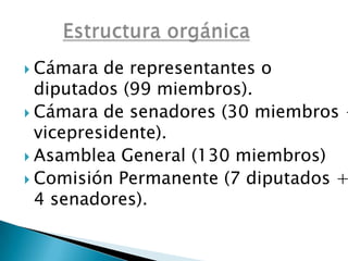  Cámara de representantes o
diputados (99 miembros).
Cámara de senadores (30 miembros +
vicepresidente).
Asamblea General (130 miembros)
Comisión Permanente (7 diputados +
4 senadores).