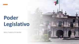 Poder
Legislativo
Mtro.: Federico R. Bonilla
 