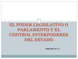 EL PODER LEGISLATIVO O
   PARLAMENTO Y EL
CONTROL INTERPODERES
      DEL ESTADO

             GRUPO Nº 3
 