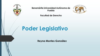 Poder Legislativo
Reyna Montes González
Benemérita Universidad Autónoma de
Puebla
Facultad de Derecho
 