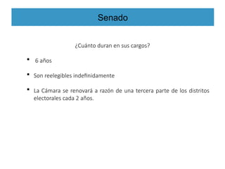 Senado
¿Cuánto duran en sus cargos?
 6 años
 Son reelegibles indefinidamente
 La Cámara se renovará a razón de una tercera parte de los distritos
electorales cada 2 años.
 