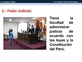 Tiene la
facultad de
administrar
justicia de
acuerdo con
las leyes y la
Constitución
del Perú.
IV- Unidad : CÍVICA I.E.P «Nuestra Señora de Guadalupe»
 