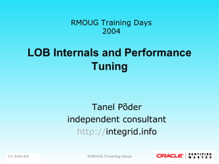 RMOUG Training Days
                      2004


         LOB Internals and Performance
                    Tuning


                      Tanel Põder
                independent consultant
                  http://integrid.info

                                          1/40
11-Feb-04
 Tanel Põder        RMOUG Training Days
 