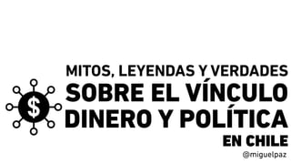 MITOS, LEYENDAS Y VERDADES
SOBRE EL VÍNCULO
DINERO Y POLÍTICA
EN CHILE
@miguelpaz
 