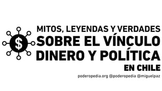 MITOS, LEYENDAS Y VERDADES
SOBRE EL VÍNCULO
DINERO Y POLÍTICA
EN CHILE
poderopedia.org @poderopedia @miguelpaz
 