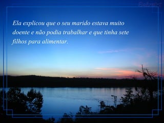 Ela explicou que o seu marido estava muito doente e não podia trabalhar e que tinha sete filhos para alimentar.   