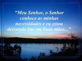 "Meu Senhor, o Senhor conhece as minhas necessidades e eu estou deixando isto em Suas mãos..." 