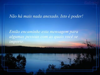 Não há mais nada anexado. Isto é poder!  Então encaminhe esta mensagem para algumas pessoas com as quais você se importe.  