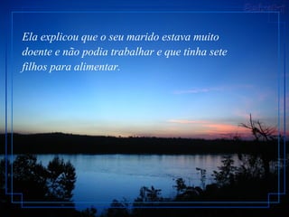 Ela explicou que o seu marido estava muito doente e não podia trabalhar e que tinha sete filhos para alimentar.   