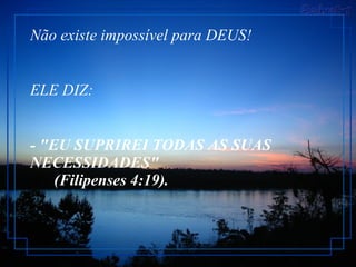 Não existe impossível para DEUS!  ELE DIZ:  - "EU SUPRIREI TODAS AS SUAS NECESSIDADES"        (Filipenses 4:19).  