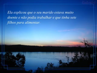 Ela explicou que o seu marido estava muito doente e não podia trabalhar e que tinha sete filhos para alimentar.   
