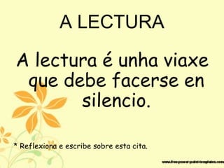 A LECTURA
A lectura é unha viaxe
que debe facerse en
silencio.
* Reflexiona e escribe sobre esta cita.
 