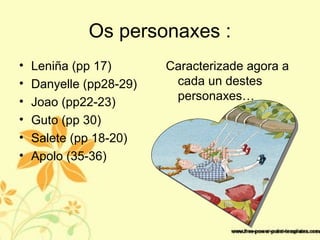 Os personaxes :
• Leniña (pp 17)
• Danyelle (pp28-29)
• Joao (pp22-23)
• Guto (pp 30)
• Salete (pp 18-20)
• Apolo (35-36)
Caracterizade agora a
cada un destes
personaxes…
 