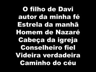 O filho de Davi
autor da minha fé
Estrela da manhã
Homem de Nazaré
Cabeça da igreja
Conselheiro fiel
Videira verdadeira
Caminho do céu
 