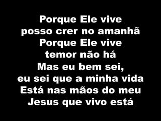 Porque Ele vive
posso crer no amanhã
Porque Ele vive
temor não há
Mas eu bem sei,
eu sei que a minha vida
Está nas mãos do meu
Jesus que vivo está
 