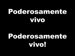 Poderosamente
vivo
Poderosamente
vivo!
 