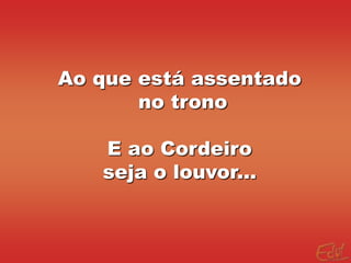 Ao que está assentado
       no trono

   E ao Cordeiro
   seja o louvor...
 