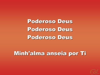 Poderoso Deus
    Poderoso Deus
    Poderoso Deus

Minh'alma anseia por Ti
 