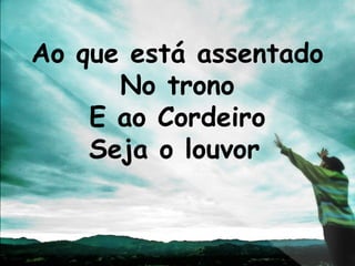 Ao que está assentado
      No trono
    E ao Cordeiro
    Seja o louvor
 
