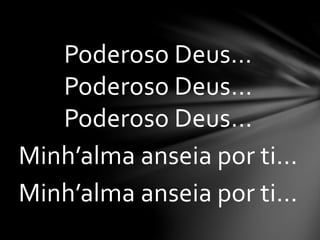 Poderoso Deus...
Poderoso Deus...
Poderoso Deus...
Minh’alma anseia por ti...
Minh’alma anseia por ti...
 