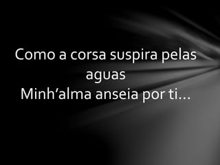 Como a corsa suspira pelas
aguas
Minh’alma anseia por ti...
 