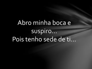 Abro minha boca e
suspiro...
Pois tenho sede de ti...
 