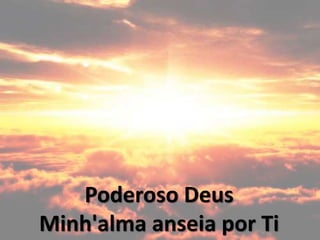 Poderoso Deus
Minh'alma anseia por Ti
 