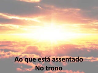 Ao que está assentado
No trono
 