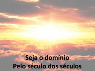 Seja o domínio
Pelo século dos séculos
 
