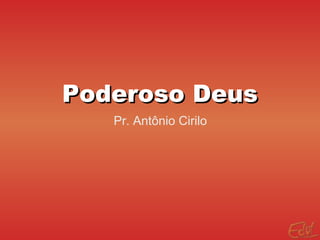 Poderoso DeusPoderoso Deus
Pr. Antônio Cirilo
 