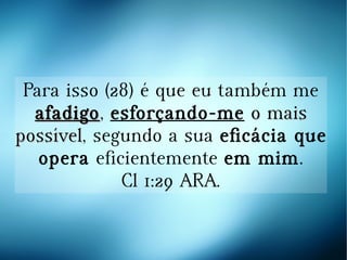 Para isso (28) é que eu também me
afadigoafadigo, esforçando-me o maiso mais
possívelpossível, segundo a sua eficácia que
opera eficientemente em mim.
Cl 1:29 ARA.
 